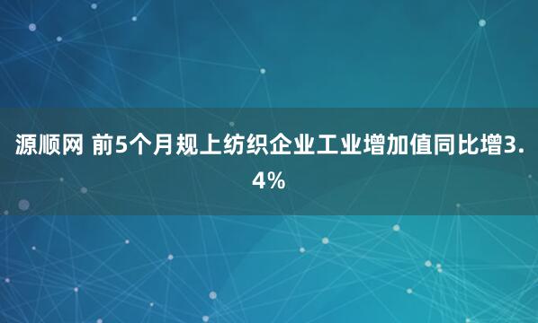 源顺网 前5个月规上纺织企业工业增加值同比增3.4%