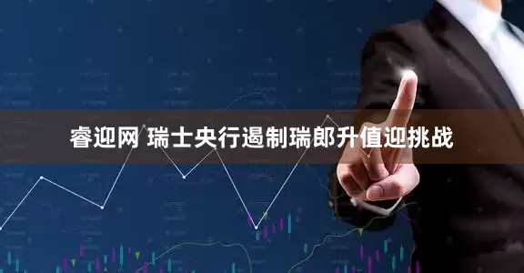 睿迎网 瑞士央行遏制瑞郎升值迎挑战