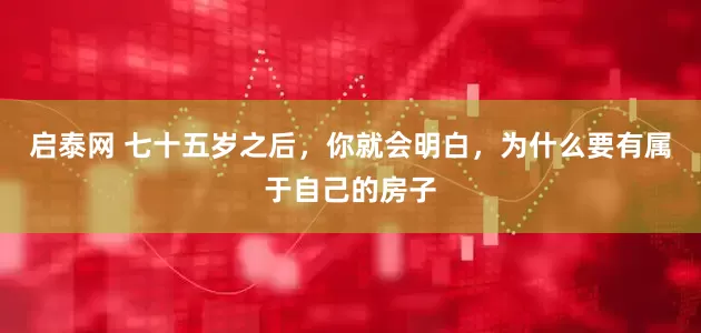 启泰网 七十五岁之后，你就会明白，为什么要有属于自己的房子