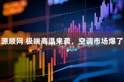 源顺网 极端高温来袭，空调市场爆了