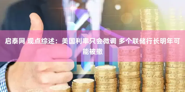 启泰网 观点综述：美国利率只会微调 多个联储行长明年可能被撤