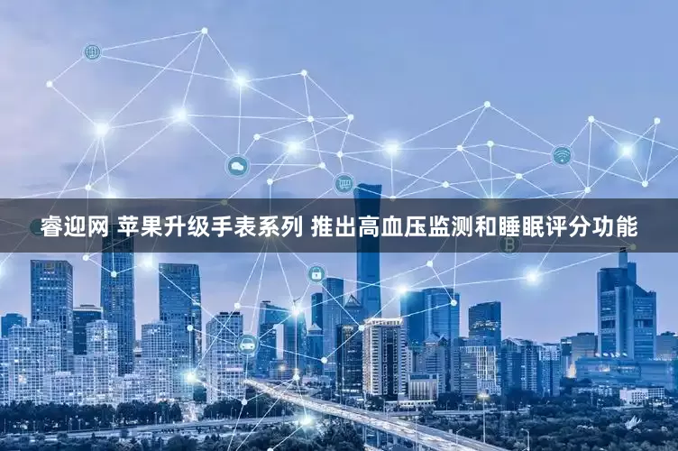 睿迎网 苹果升级手表系列 推出高血压监测和睡眠评分功能