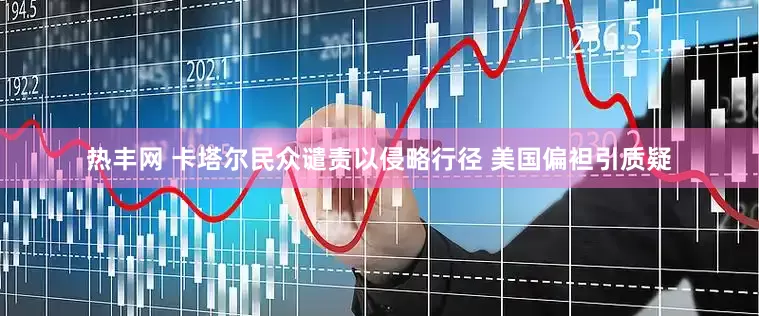 热丰网 卡塔尔民众谴责以侵略行径 美国偏袒引质疑