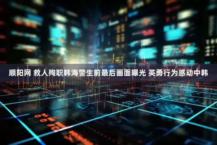 顺阳网 救人殉职韩海警生前最后画面曝光 英勇行为感动中韩