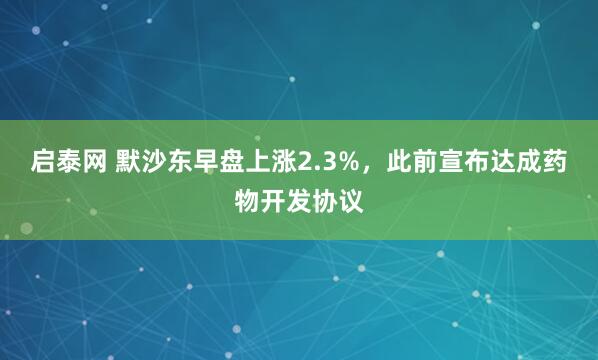 启泰网 默沙东早盘上涨2.3%，此前宣布达成药物开发协议