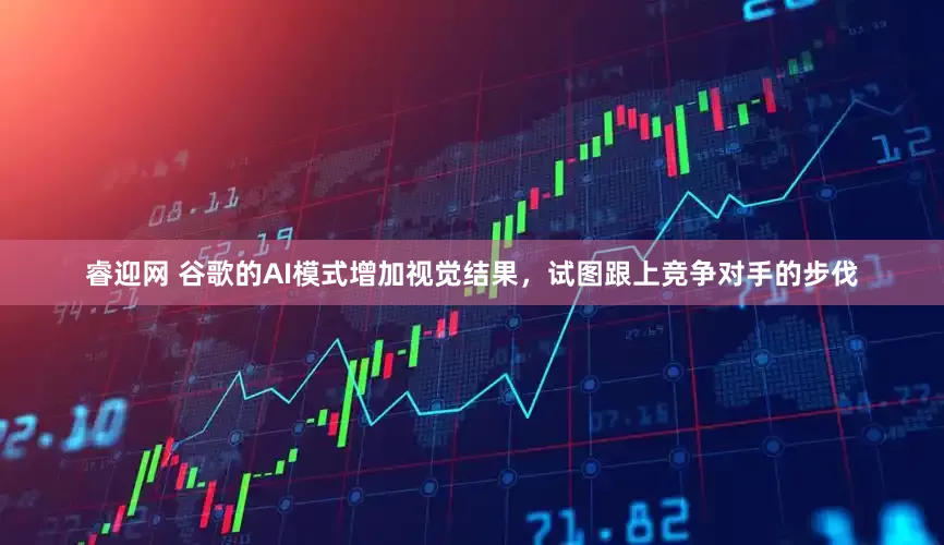 睿迎网 谷歌的AI模式增加视觉结果，试图跟上竞争对手的步伐