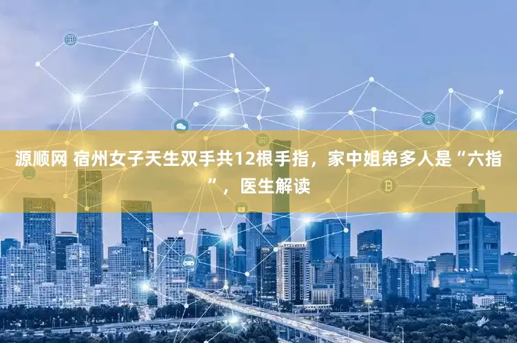 源顺网 宿州女子天生双手共12根手指，家中姐弟多人是“六指”，医生解读