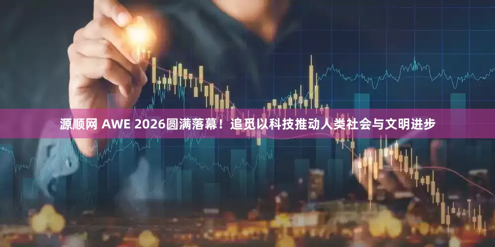 源顺网 AWE 2026圆满落幕！追觅以科技推动人类社会与文明进步