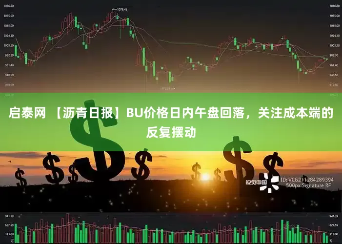 启泰网 【沥青日报】BU价格日内午盘回落，关注成本端的反复摆动