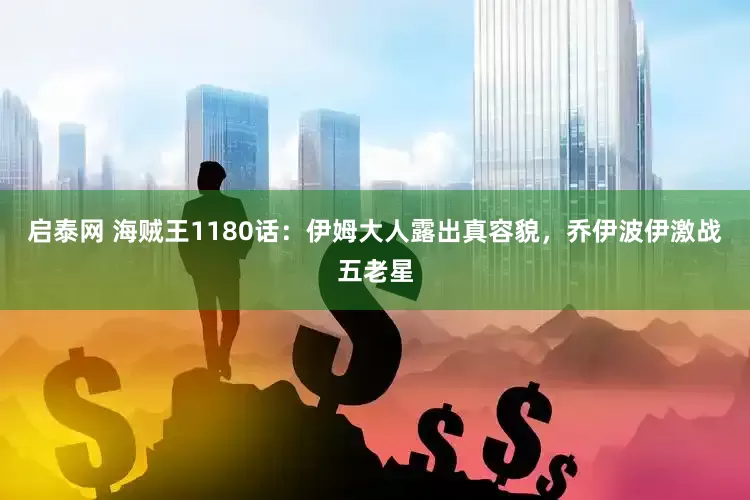 启泰网 海贼王1180话：伊姆大人露出真容貌，乔伊波伊激战五老星