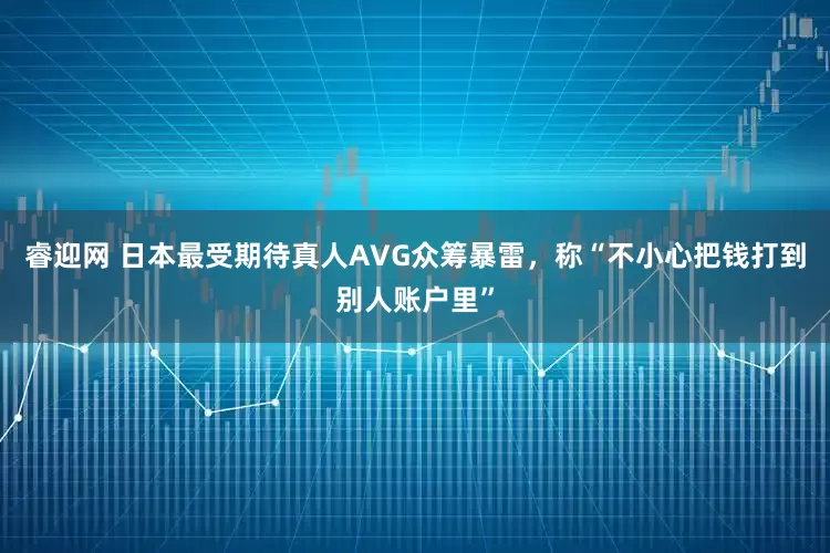 睿迎网 日本最受期待真人AVG众筹暴雷，称“不小心把钱打到别人账户里”
