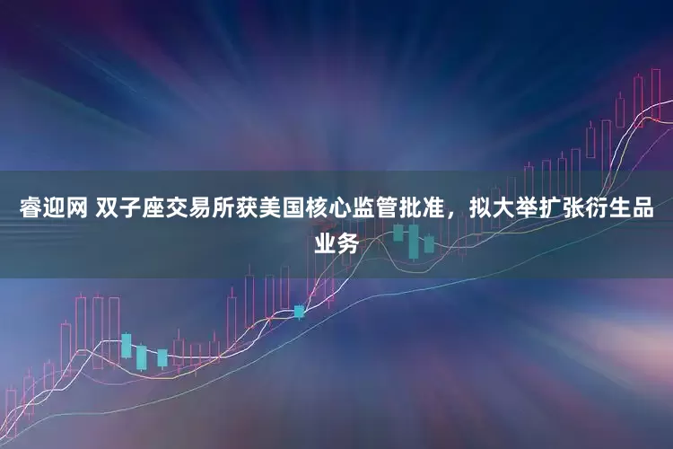 睿迎网 双子座交易所获美国核心监管批准，拟大举扩张衍生品业务