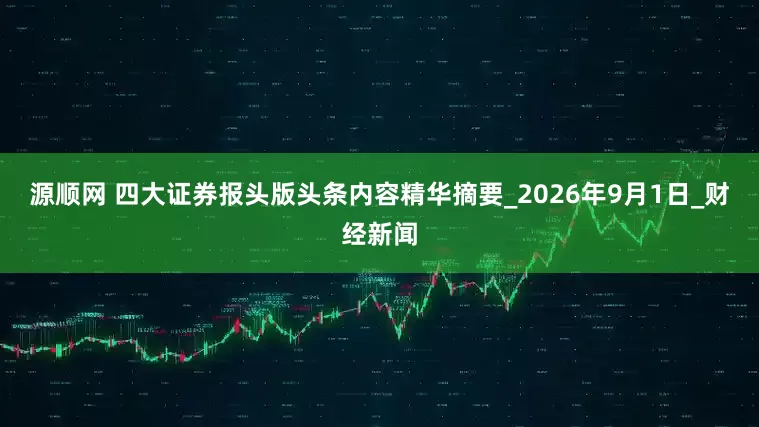 源顺网 四大证券报头版头条内容精华摘要_2026年9月1日_财经新闻